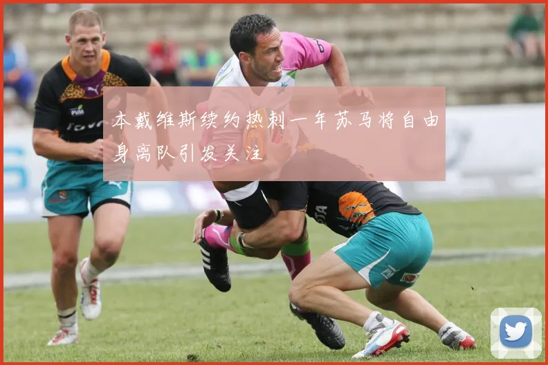 本戴维斯续约热刺一年苏马将自由身离队引发关注