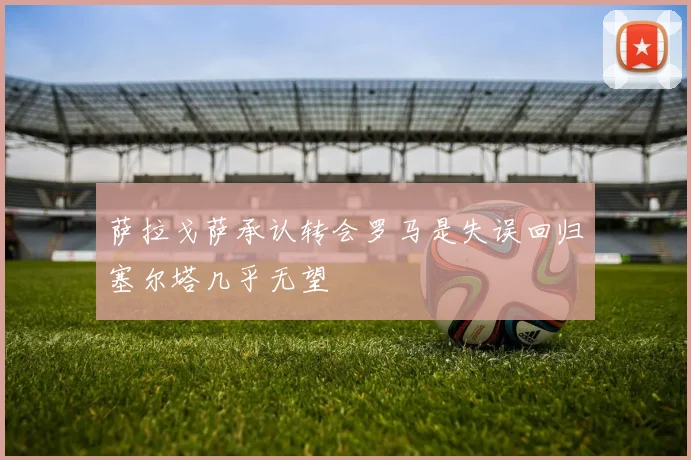 萨拉戈萨承认转会罗马是失误回归塞尔塔几乎无望