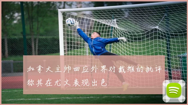 加拿大主帅回应外界对戴维的批评称其在尤文表现出色
