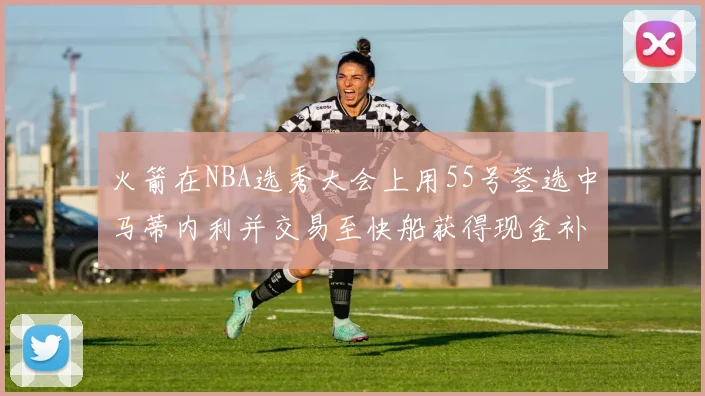火箭在NBA选秀大会上用55号签选中马蒂内利并交易至快船获得现金补偿
