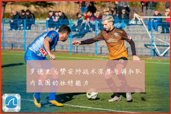 罗德里戈赞安帅战术深厚与调和队内氛围的独特能力