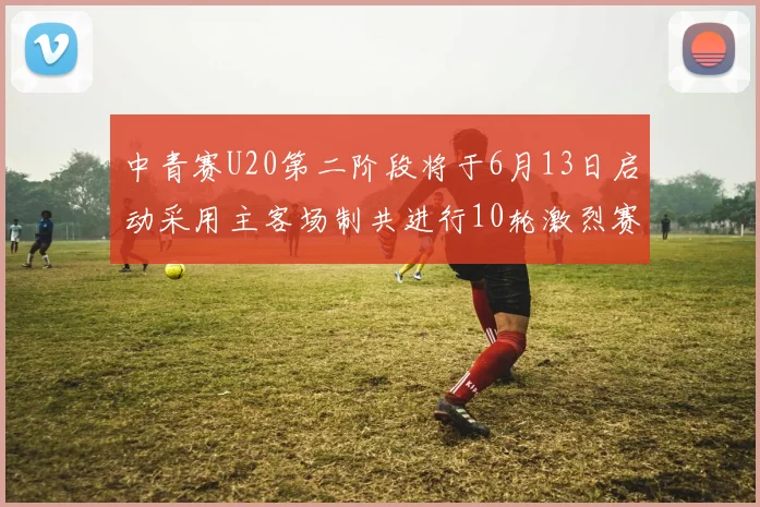 中青赛U20第二阶段将于6月13日启动采用主客场制共进行10轮激烈赛事