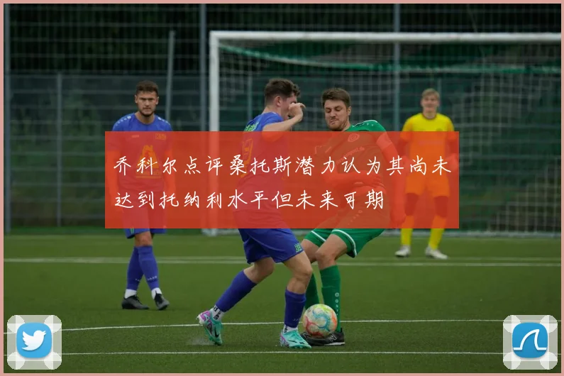 乔科尔点评桑托斯潜力认为其尚未达到托纳利水平但未来可期
