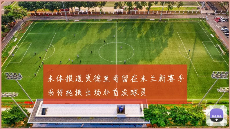 米体报道莫德里奇留在米兰新赛季或将轮换出场非首发球员