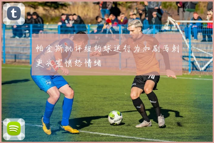 帕金斯批评纽约球迷行为加剧马刺更衣室愤怒情绪