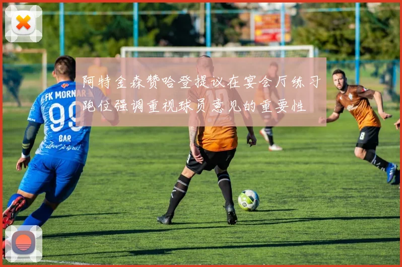 阿特金森赞哈登提议在宴会厅练习跑位强调重视球员意见的重要性