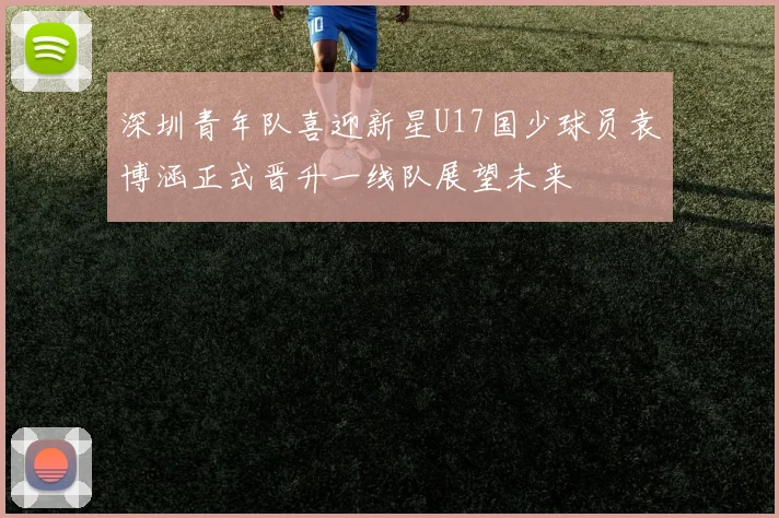 深圳青年队喜迎新星U17国少球员袁博涵正式晋升一线队展望未来