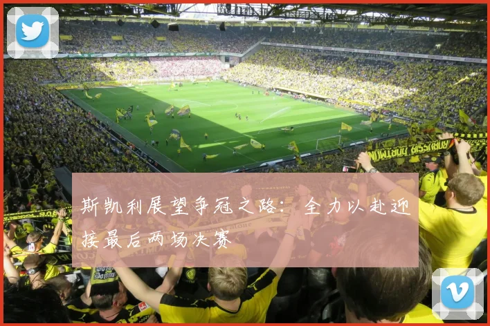 斯凯利展望争冠之路：全力以赴迎接最后两场决赛