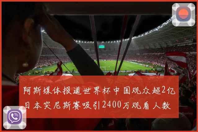 阿斯媒体报道世界杯中国观众超2亿日本突尼斯赛吸引2400万观看人数