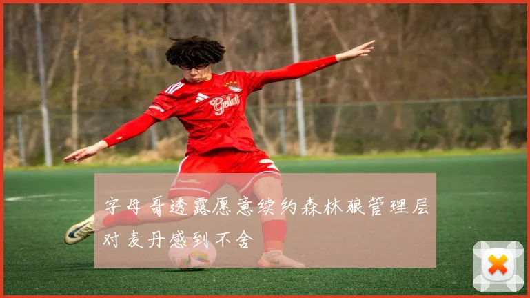 字母哥透露愿意续约森林狼管理层对麦丹感到不舍