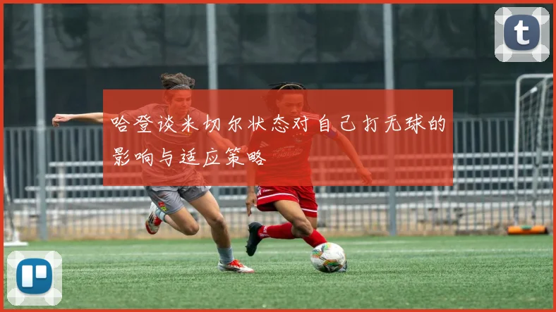 哈登谈米切尔状态对自己打无球的影响与适应策略