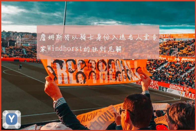 詹姆斯将以骑士身份入选名人堂专家Windhorst的独到见解