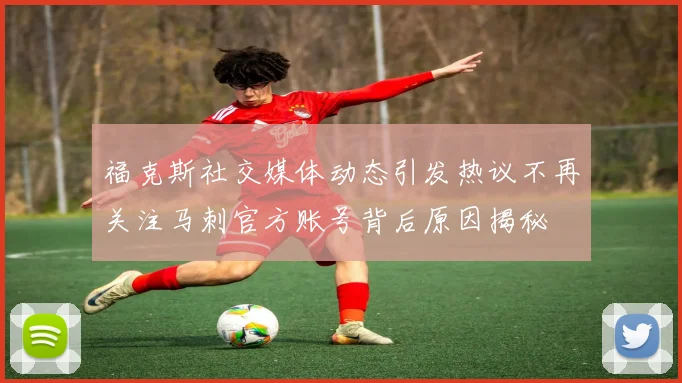 福克斯社交媒体动态引发热议不再关注马刺官方账号背后原因揭秘
