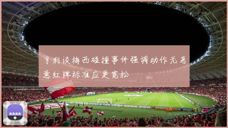 亨利谈梅西碰撞事件强调动作无恶意红牌标准应更宽松