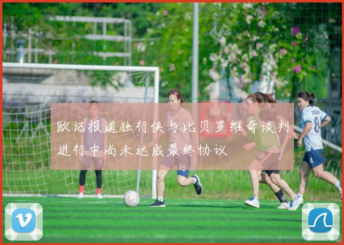 欧记报道独行侠与比贝罗维奇谈判进行中尚未达成最终协议