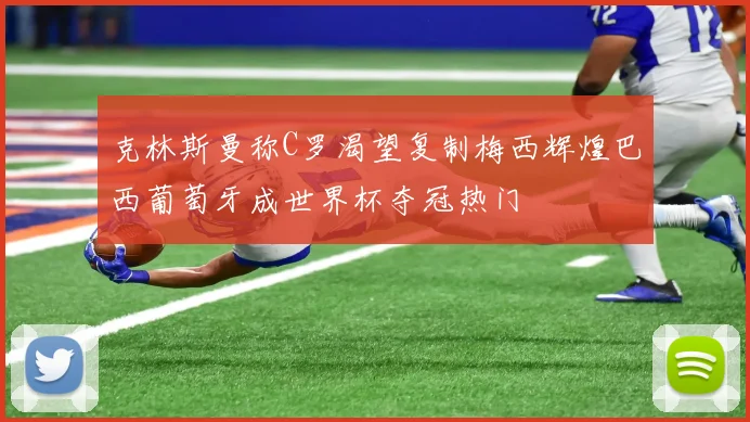 克林斯曼称C罗渴望复制梅西辉煌巴西葡萄牙成世界杯夺冠热门