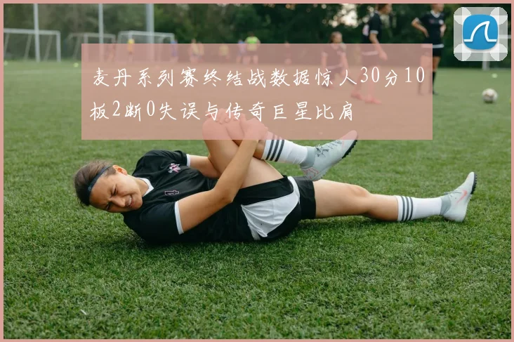 麦丹系列赛终结战数据惊人30分10板2断0失误与传奇巨星比肩