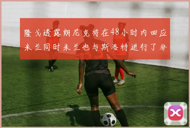 隆戈透露朗尼克将在48小时内回应米兰同时米兰也与斯洛特进行了非正式接触