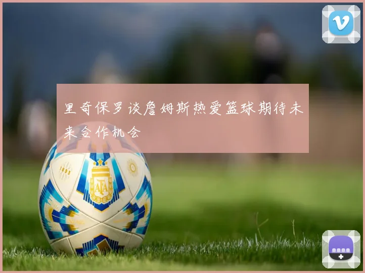 里奇保罗谈詹姆斯热爱篮球期待未来合作机会
