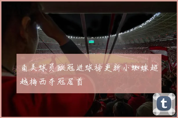 南美球员欧冠进球榜更新小蜘蛛超越梅西夺冠居首