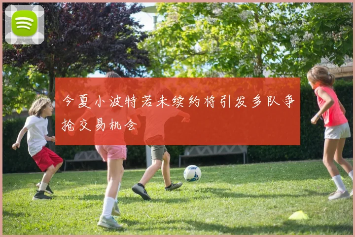 今夏小波特若未续约将引发多队争抢交易机会