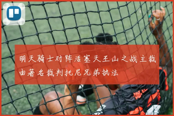 明天骑士对阵活塞天王山之战主裁由著名裁判托尼兄弟执法