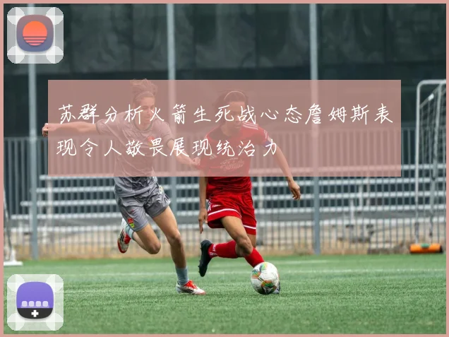 苏群分析火箭生死战心态詹姆斯表现令人敬畏展现统治力