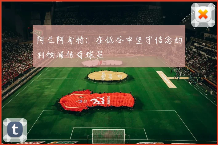 阿兰阿考特：在低谷中坚守信念的利物浦传奇球星