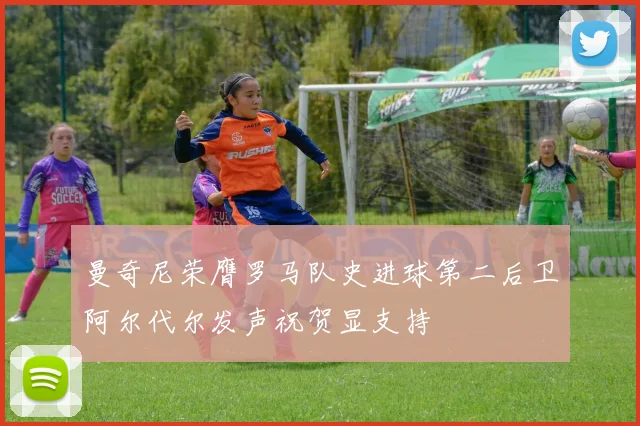 曼奇尼荣膺罗马队史进球第二后卫阿尔代尔发声祝贺显支持