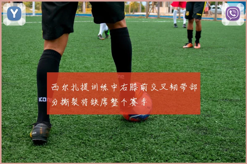 西尔扎提训练中右膝前交叉韧带部分撕裂将缺席整个赛季