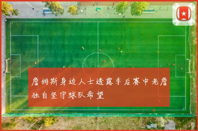 詹姆斯身边人士透露季后赛中老詹独自坚守球队希望