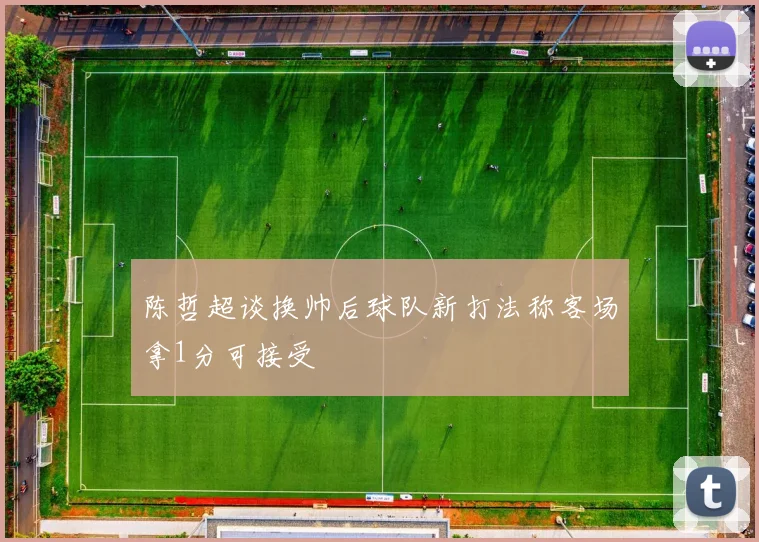 陈哲超谈换帅后球队新打法称客场拿1分可接受