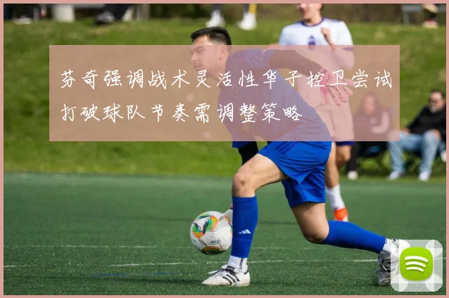 芬奇强调战术灵活性华子控卫尝试打破球队节奏需调整策略