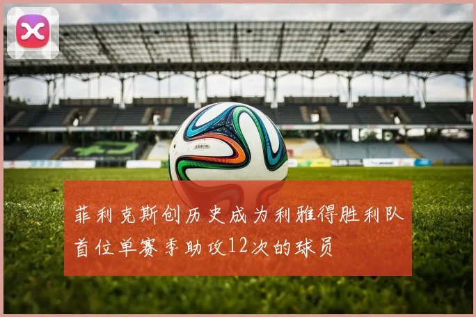 菲利克斯创历史成为利雅得胜利队首位单赛季助攻12次的球员