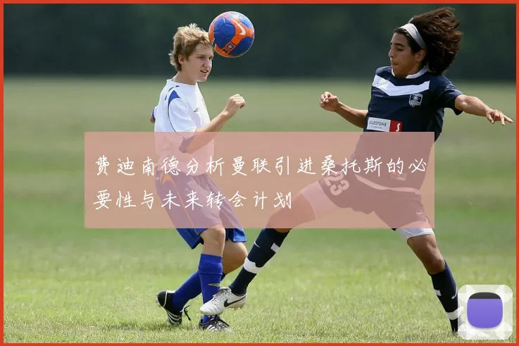 费迪南德分析曼联引进桑托斯的必要性与未来转会计划