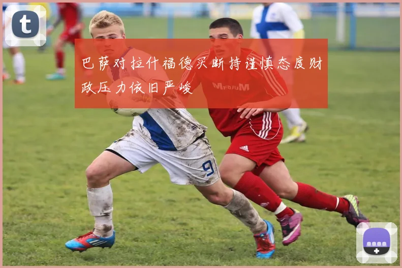 巴萨对拉什福德买断持谨慎态度财政压力依旧严峻