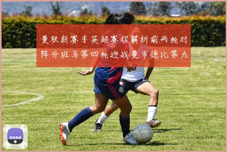 曼联新赛季英超赛程解析前两轮对阵升班马第四轮迎战曼市德比第九轮挑战蓝军